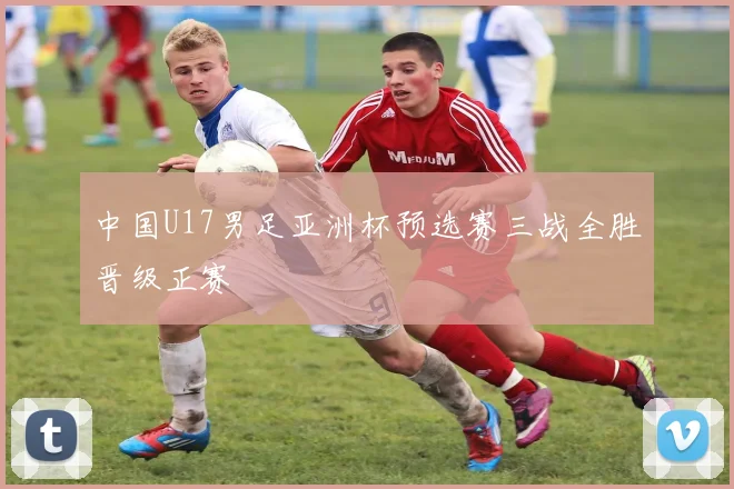 中国U17男足亚洲杯预选赛三战全胜晋级正赛