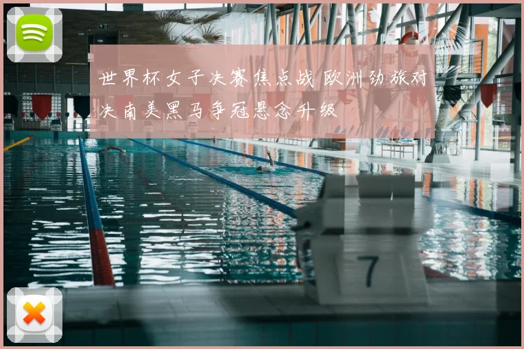 世界杯女子决赛焦点战 欧洲劲旅对决南美黑马争冠悬念升级