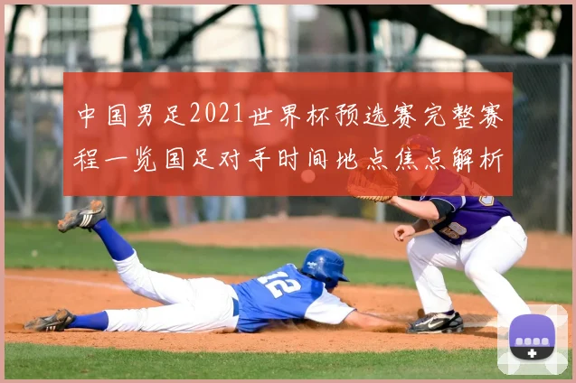 中国男足2021世界杯预选赛完整赛程一览国足对手时间地点焦点解析