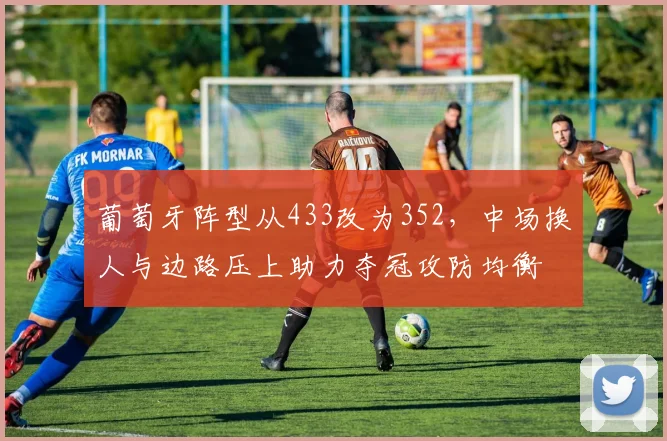 葡萄牙阵型从433改为352,中场换人与边路压上助力夺冠攻防均衡