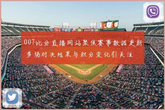 007比分直播网站聚焦赛事数据更新 多场对决结果与积分变化引关注
