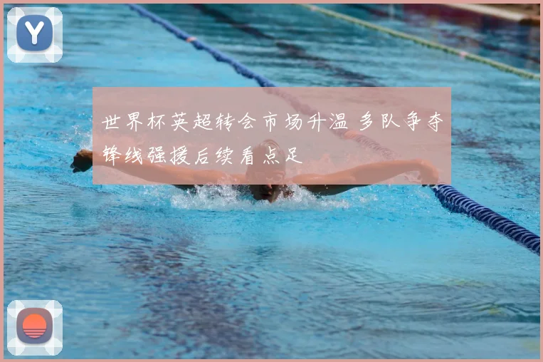 世界杯英超转会市场升温 多队争夺锋线强援后续看点足