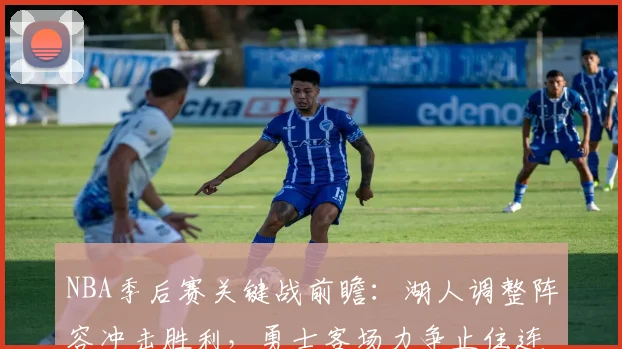 NBA季后赛关键战前瞻:湖人调整阵容冲击胜利,勇士客场力争止住连败