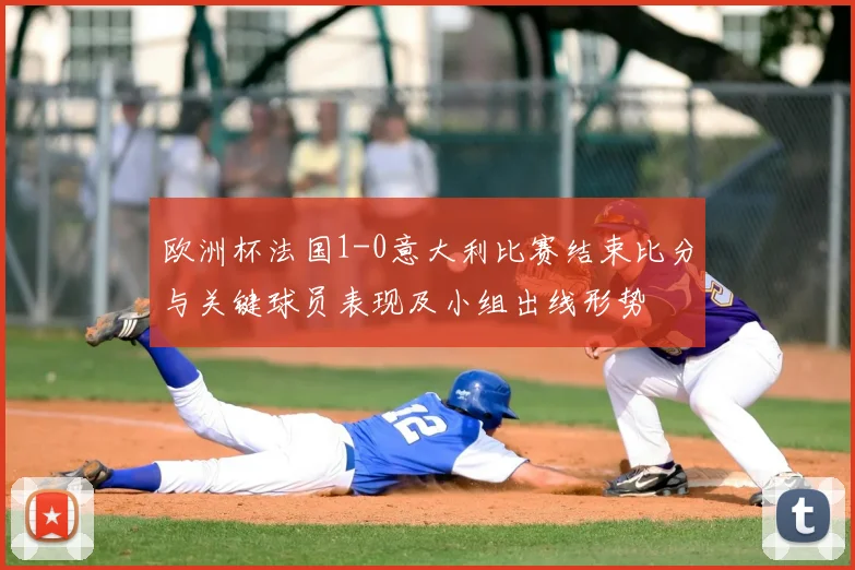 欧洲杯法国1-0意大利比赛结束比分与关键球员表现及小组出线形势