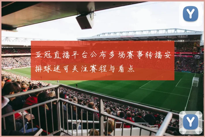 亚冠直播平台公布多场赛事转播安排球迷可关注赛程与看点