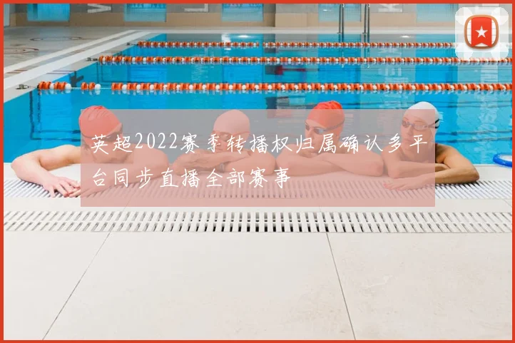 英超2022赛季转播权归属确认多平台同步直播全部赛事