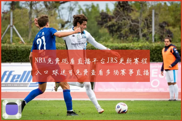 NBA免费观看直播平台JRS更新赛程入口 球迷可免费查看多场赛事直播