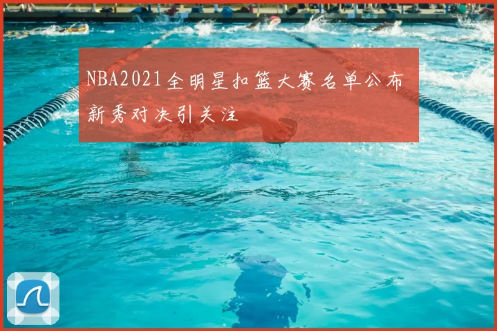 NBA2021全明星扣篮大赛名单公布 新秀对决引关注