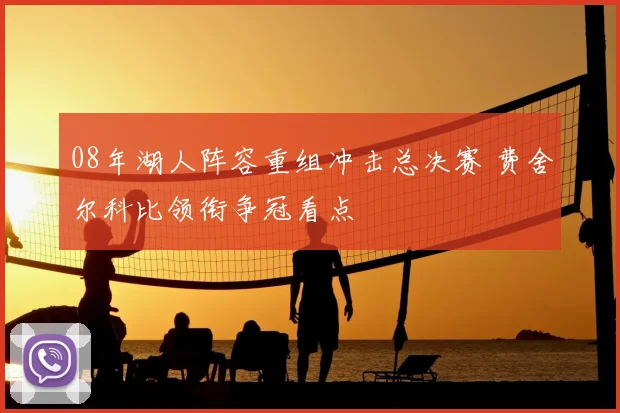 08年湖人阵容重组冲击总决赛 费舍尔科比领衔争冠看点
