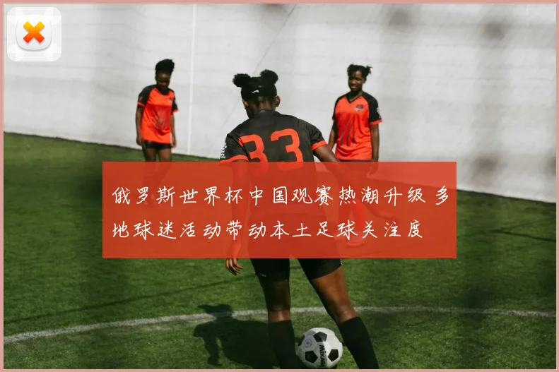 俄罗斯世界杯中国观赛热潮升级 多地球迷活动带动本土足球关注度