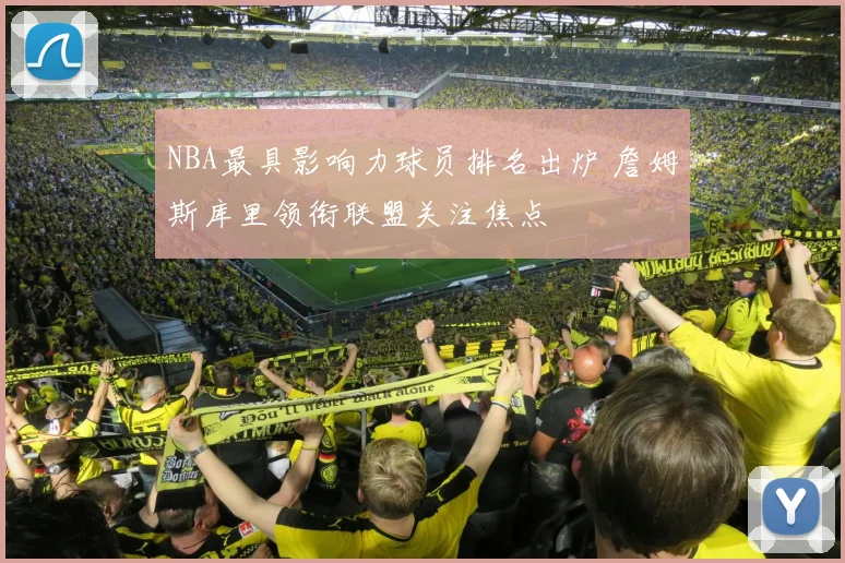 NBA最具影响力球员排名出炉 詹姆斯库里领衔联盟关注焦点