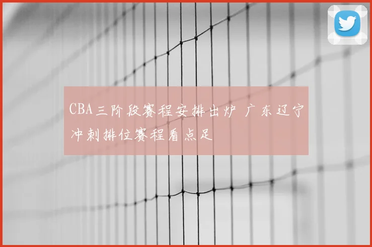 CBA三阶段赛程安排出炉 广东辽宁冲刺排位赛程看点足